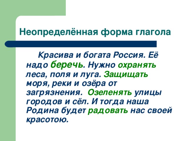 Неопределённая форма глагола   Красива и богата Россия. Её надо беречь . Нужно охранять леса, поля и луга. Защищать моря, реки и озёра от загрязнения. Озеленять улицы городов и сёл. И тогда наша Родина будет радовать нас своей красотою. 