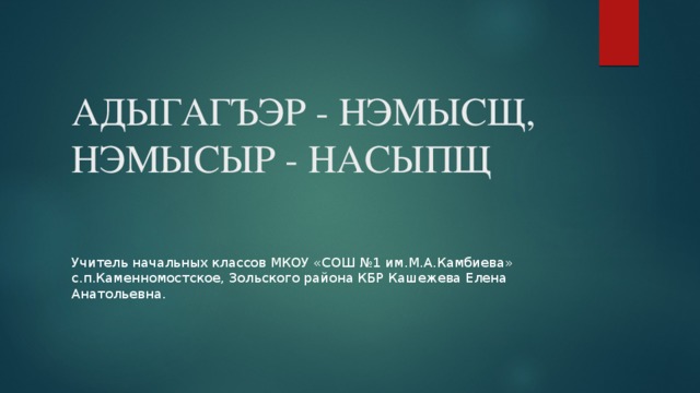 АДЫГАГЪЭР - НЭМЫСЩ, НЭМЫСЫР - НАСЫПЩ Учитель начальных классов МКОУ «СОШ №1 им.М.А.Камбиева» с.п.Каменномостское, Зольского района КБР Кашежева Елена Анатольевна. 