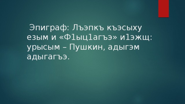  Эпиграф: Лъэпкъ къэсыху езым и «Ф1ыц1агъэ» и1эжщ: урысым – Пушкин, адыгэм адыгагъэ. 