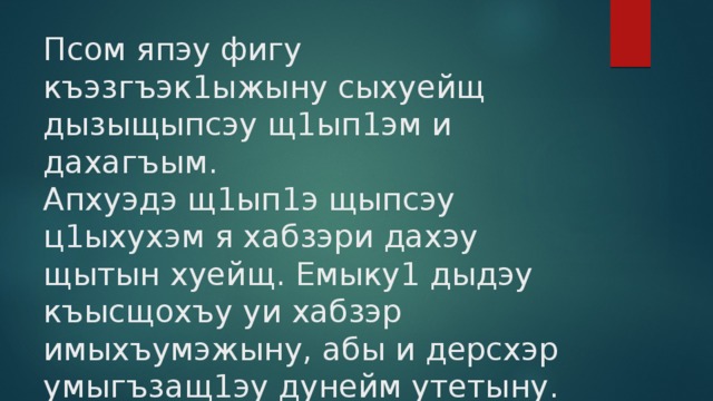 Псом япэу фигу къэзгъэк1ыжыну сыхуейщ дызыщыпсэу щ1ып1эм и дахагъым. Апхуэдэ щ1ып1э щыпсэу ц1ыхухэм я хабзэри дахэу щытын хуейщ. Емыку1 дыдэу къысщохъу уи хабзэр имыхъумэжыну, абы и дерсхэр умыгъзащ1эу дунейм утетыну. 