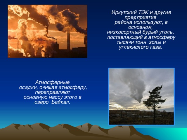 Иркутский ТЭК и другие предприятия района  используют, в основном, низкосортный бурый уголь, поставляющий в атмосферу тысячи тонн золы и углекислого газа. Атмосферные осадки, очищая атмосферу, переправляют основную массу этого в озеро Байкал. 