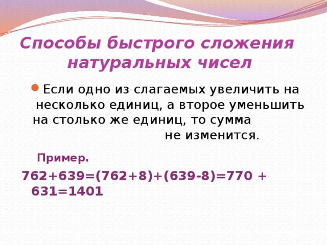 Способы быстрого сложения натуральных чисел Если одно из слагаемых увеличить на несколько единиц, а второе уменьшить на столько же единиц, то сумма не изменится.  Пример.  762+639=(762+8)+(639-8)=770 + 631=1401