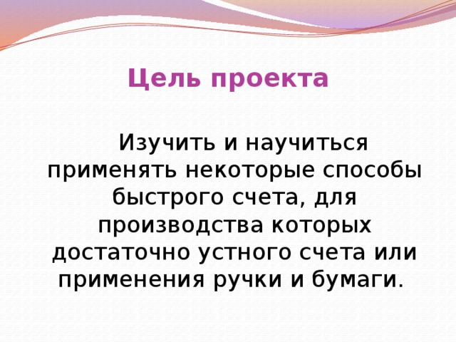 Цель проекта  Изучить и научиться применять некоторые способы быстрого счета, для производства которых достаточно устного счета или применения ручки и бумаги.
