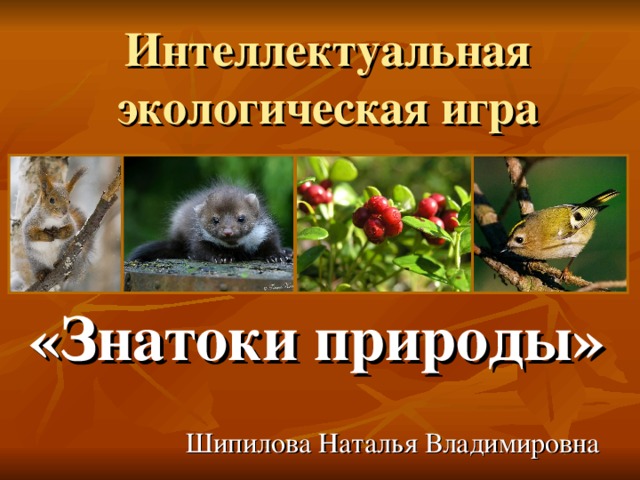 Интеллектуальная экологическая игра «Знатоки природы» Шипилова Наталья Владимировна 