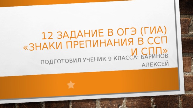  12 ЗАДАНИЕ В ОГЭ (ГИА)  «ЗНАКИ ПРЕПИНАНИЯ В ССП И СПП»   ПОДГОТОВИЛ УЧЕНИК 9 КЛАССА: БАРИНОВ АЛЕКСЕЙ 