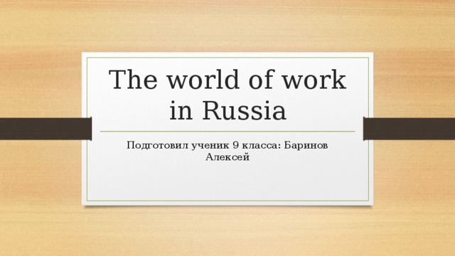 The world of work in Russia Подготовил ученик 9 класса: Баринов Алексей 