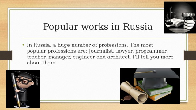 Popular works in Russia In Russia, a huge number of professions. The most popular professions are: Journalist, lawyer, programmer, teacher, manager, engineer and architect. I'll tell you more about them. 