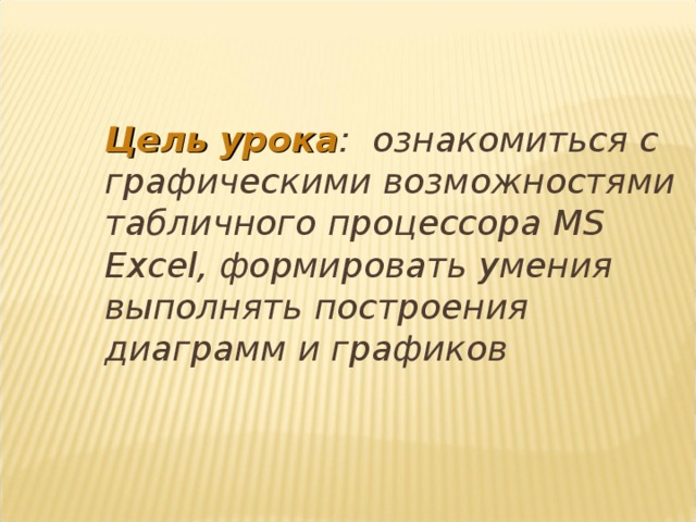  Цель урока : ознакомиться с графическими возможностями табличного процессора MS Excel, формировать умения выполнять построения диаграмм и графиков 