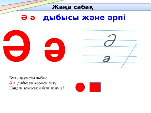  Жаңа сабақ   Ә ә дыбысы және әрпі Ә ә Бұл - дауысты дыбыс Ә ә дыбысын хормен айту. Қандай текшемен белгілейміз? 