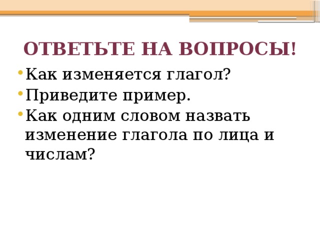 Ответьте на вопросы! Как изменяется глагол? Приведите пример. Как одним словом назвать изменение глагола по лица и числам? 