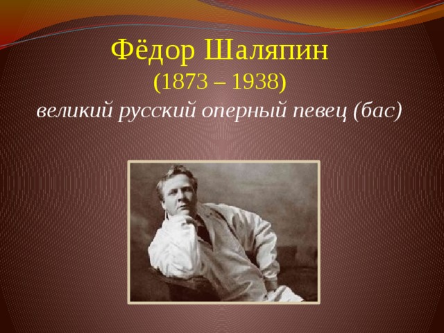 Фёдор Шаляпин  (1873 – 1938)  великий  русский оперный певец (бас)     