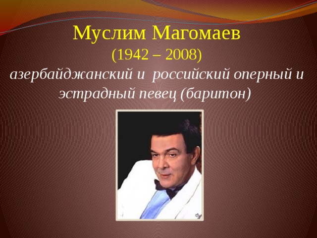 Муслим Магомаев  (1942 – 2008)  азербайджанский и российский оперный и эстрадный певец (баритон)          