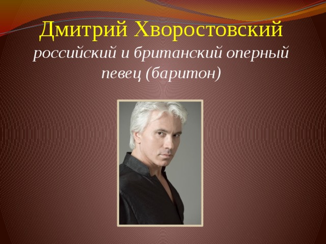Дмитрий Хворостовский  российский и британский оперный певец (баритон)          