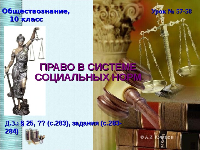 Обществознание, 10 класс Урок № 57-58 ПРАВО В СИСТЕМЕ СОЦИАЛЬНЫХ НОРМ Д.З.: § 25, ?? (с.283), задания (с.283-284)  © А.И. Колмаков  