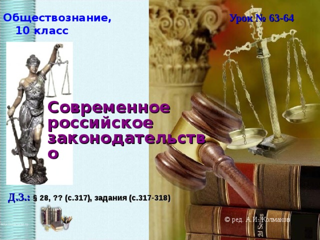 Обществознание, 10 класс Урок № 63-64 Современное российское законодательство Д.З.: § 28, ?? (с.317), задания (с.317-318)  © ред. А.И. Колмаков  