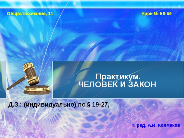 Обществознание, 11 Урок № 58-59 Практикум.  ЧЕЛОВЕК И ЗАКОН Д.З.: (индивидуально) по § 19-27, © ред. А.И. Колмаков 