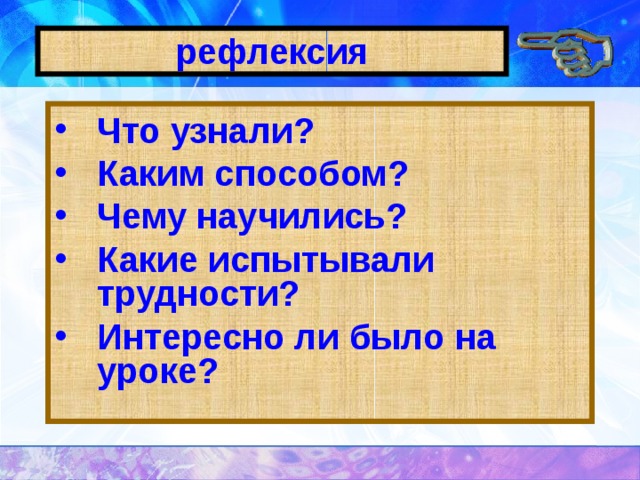 рефлексия Что узнали? Каким способом? Чему научились? Какие испытывали трудности? Интересно ли было на уроке? 