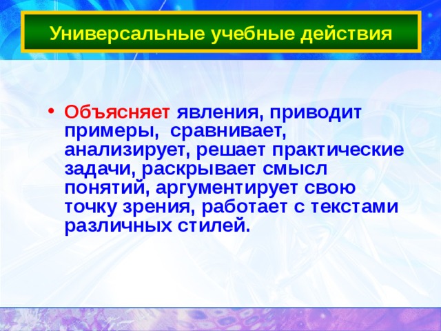 Универсальные учебные действия Объясняет явления, приводит примеры, сравнивает, анализирует, решает практические задачи, раскрывает смысл понятий, аргументирует свою точку зрения, работает с текстами различных стилей.  