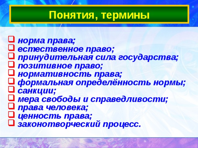 Понятия, термины  норма права;  естественное право;  принудительная сила государства;  позитивное право;  нормативность права;  формальная определённость нормы;  санкции;  мера свободы и справедливости;  права человека;  ценность права;  законотворческий процесс.  