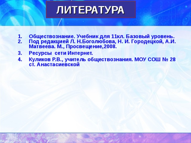 ЛИТЕРАТУРА Обществознание. Учебник для 11кл. Базовый уровень. Под редакцией Л. Н.Боголюбова, Н. И. Городецкой, А.И. Матвеева. М., Просвещение,2008. Ресурсы сети Интернет. Куликов Р.В., учитель обществознания. МОУ СОШ № 28 ст. Анастасиевской 