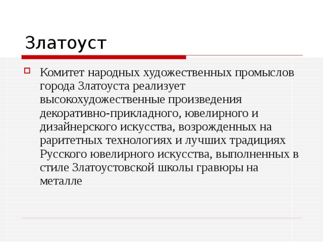 Комитет народных художественных промыслов города Златоуста реализует высокохудожественные произведения декоративно-прикладного, ювелирного и дизайнерского искусства, возрожденных на раритетных технологиях и лучших традициях Русского ювелирного искусства, выполненных в стиле Златоустовской школы гравюры на металле 