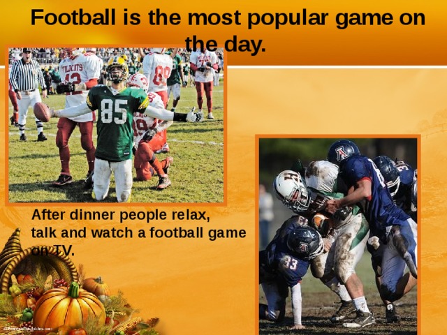 Football is the most popular game on the day. After dinner people relax, talk and watch a football game on TV.