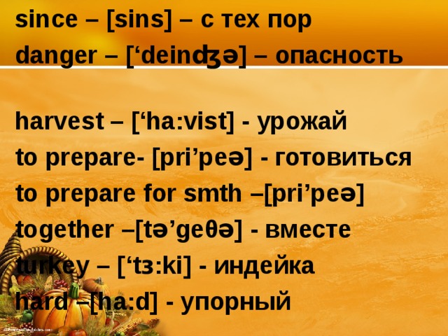 since – [sins] – c тех пор danger – [‘deinʤə] – опасность harvest – [‘ha:vist] - урожай to prepare - [pri’peə] - готовиться to prepare for smth – [pri’peə] together – [tə’ge θ ə] - вместе turkey – [‘tɜ:ki] - индейка hard – [ha:d] - упорный