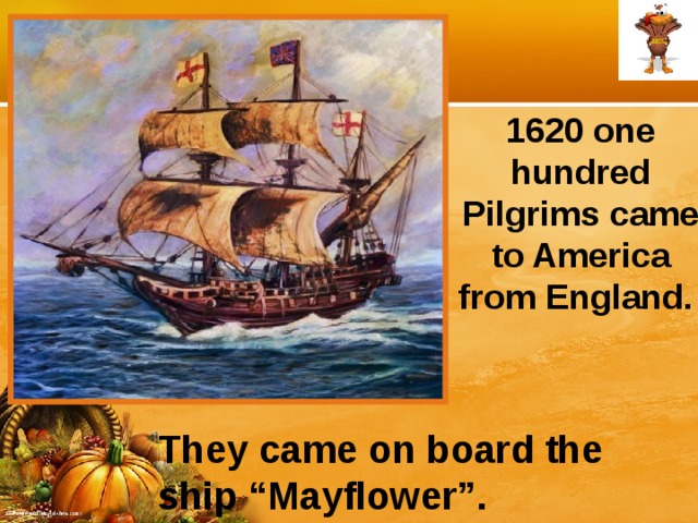 1620 one hundred Pilgrims came to America from England. They came on board the  ship “Mayflower”.