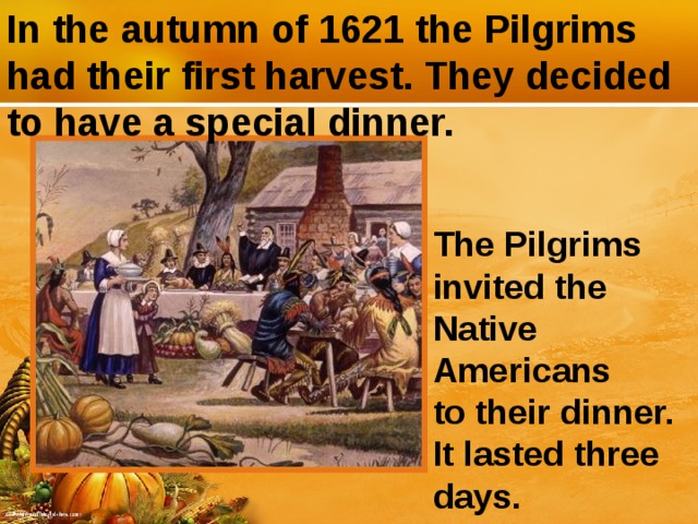 In the autumn of 1621 the Pilgrims had their first harvest. They decided to have a special dinner. The Pilgrims invited the Native Americans to their dinner. It lasted three days.