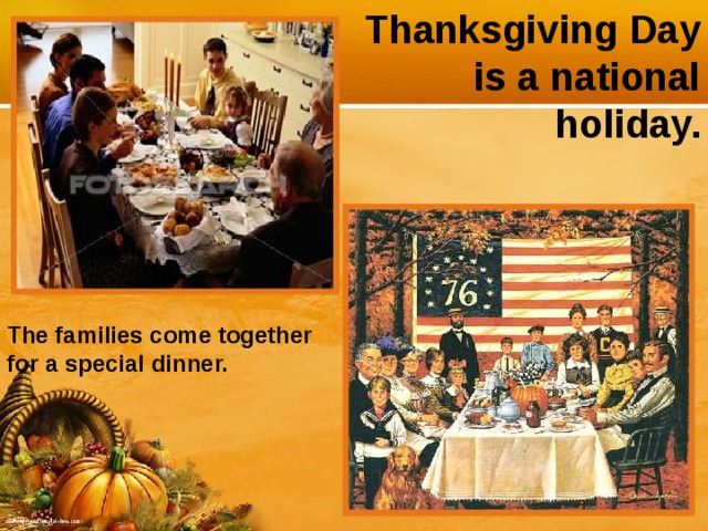 Thanksgiving Day is a national holiday. The families come together for a special dinner.