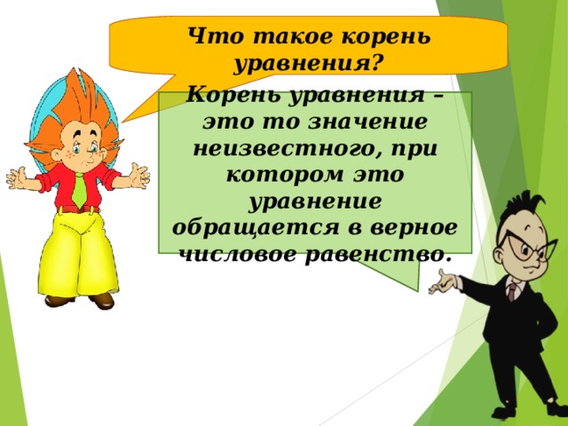 Что такое корень уравнения? Корень уравнения – это то значение неизвестного, при котором это уравнение обращается в верное числовое равенство.