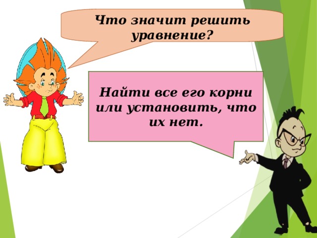 Что значит решить уравнение? Найти все его корни или установить, что их нет.