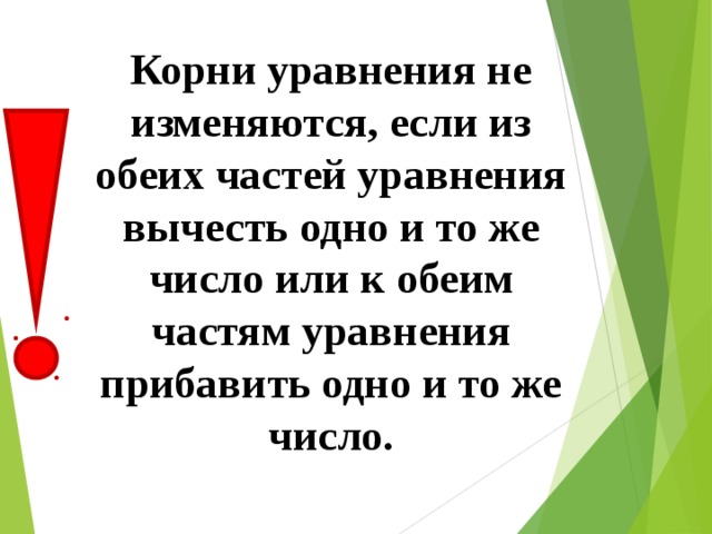 Корни уравнения не изменяются, если из обеих частей уравнения вычесть одно и то же число или к обеим частям уравнения прибавить одно и то же число.