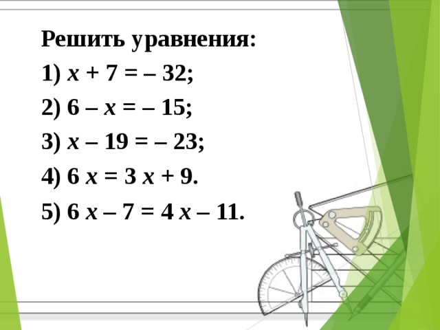 Решить уравнения: 1) x + 7 = – 32; 2) 6 – x = – 15; 3) x – 19 = – 23; 4) 6 x = 3 x + 9. 5) 6 x  – 7 = 4 x  – 11.