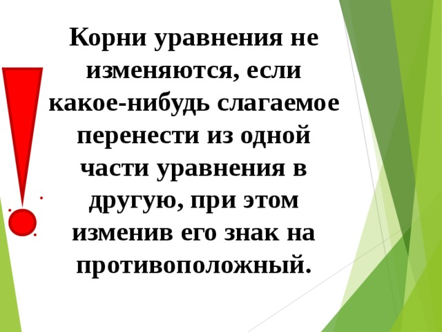 Корни уравнения не изменяются, если какое-нибудь слагаемое перенести из одной части уравнения в другую, при этом изменив его знак на противоположный.