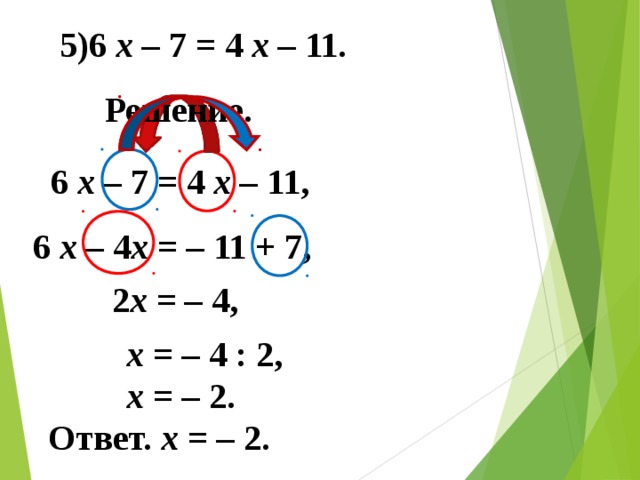 5)6 x  – 7 = 4 x  – 11. Решение. 6 x  – 7 = 4 x  – 11, 6 x – 4 x = – 11 + 7, 2 x = – 4, x = – 4 : 2, x = – 2. Ответ. x = – 2.