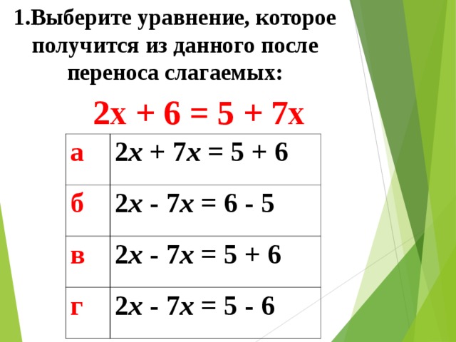 1.Выберите уравнение, которое получится из данного после переноса слагаемых: 2x + 6 = 5 + 7x  а 2 x + 7 x = 5 + 6 б 2 x  - 7 x = 6 - 5 в 2 x  - 7 x = 5 + 6 г 2 x  -  7 x = 5  -  6