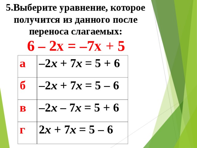 5.Выберите уравнение, которое получится из данного после переноса слагаемых: 6 – 2x = –7x + 5 а – 2 x + 7 x = 5 + 6 б – 2 x  + 7 x = 5 – 6 в – 2 x  – 7 x = 5 + 6 г 2 x  +  7 x = 5  –  6