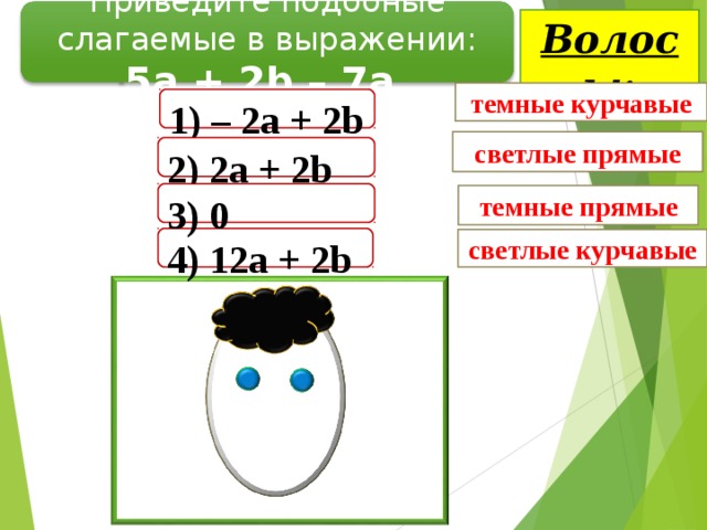 Приведите подобные слагаемые в выражении: 5а + 2 b – 7а. Волосы : темные курчавые 1) – 2 a + 2 b светлые прямые 2 ) 2 a + 2 b  3 ) 0 темные прямые 4 ) 12 a + 2 b светлые курчавые