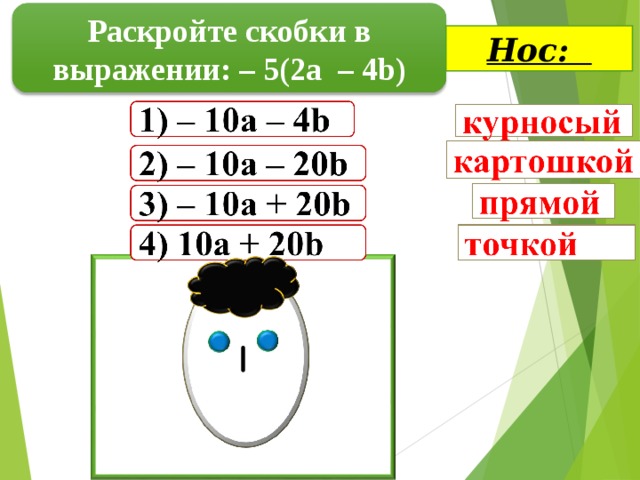 Раскройте скобки в выражении: – 5(2 a  –  4b) Нос: