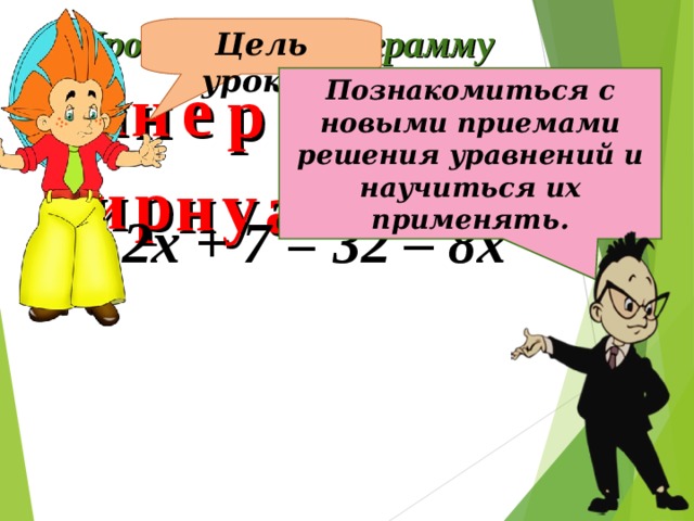 Прочитайте анаграмму Цель урока? ш е е и е н р Познакомиться с новыми приемами решения уравнений и научиться их применять. и р у н й в н а е  2x + 7 = 32 – 8х