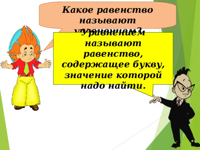 Какое равенство называют уравнением? Уравнением называют равенство, содержащее букву, значение которой надо найти.