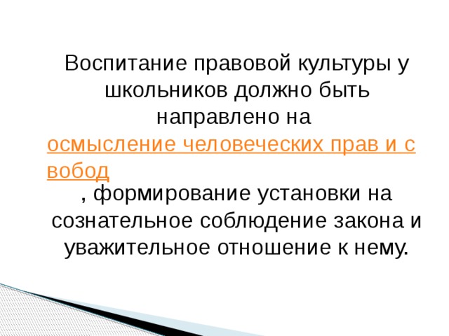  Воспитание правовой культуры у школьников должно быть направлено на  осмысление человеческих прав и свобод , формирование установки на сознательное соблюдение закона и уважительное отношение к нему. 