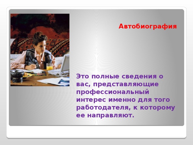 Автобиография Это полные сведения о вас, представляющие профессиональный интерес именно для того работодателя, к которому ее направляют. 