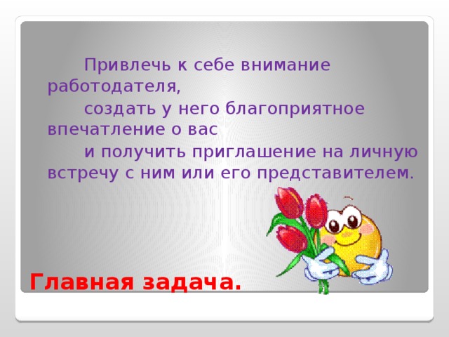  Привлечь к себе внимание работодателя,  создать у него благоприятное впечатление о вас  и получить приглашение на личную встречу с ним или его представителем. Главная задача. 