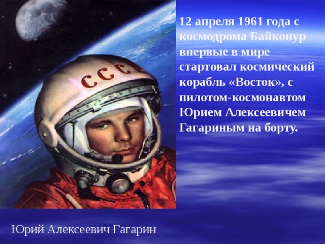 12 апреля 1961 года с космодрома Байконур впервые в мире стартовал космический корабль «Восток», с пилотом-космонавтом Юрием Алексеевичем Гагариным на борту.  Юрий Алексеевич Гагарин 