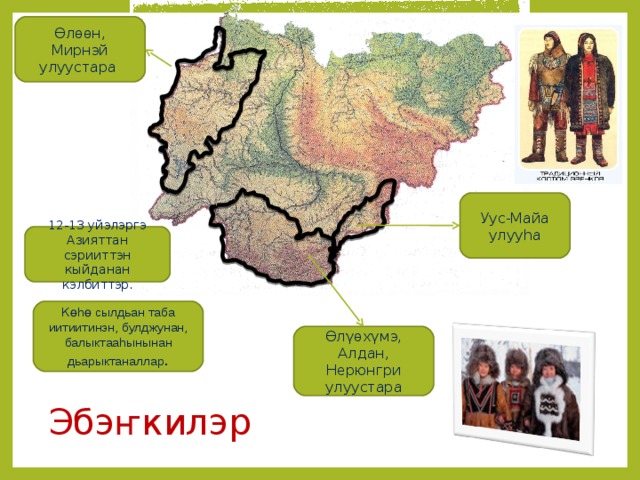 Өлөөн, Мирнэй улуустара Уус-Майа улуу h а 12-13 уйэлэргэ Азияттан сэрииттэн кыйданан кэлбиттэр. К ө h ө сылдьан таба иитиитинэн, булджунан, балыктаа h ынынан дьарыктаналлар . Өл γ өх γ мэ, Алдан, Нерюнгри улуустара Эбэ ҥ килэр 
