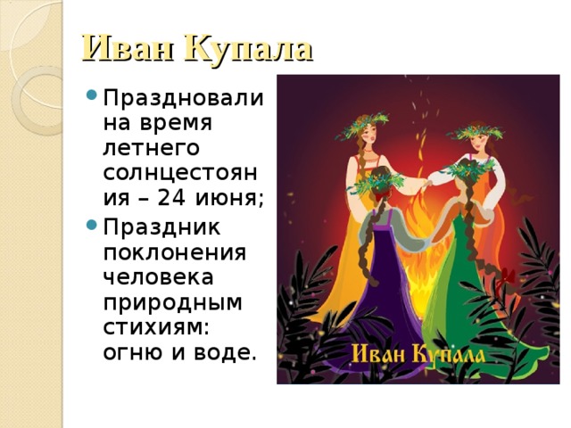 Иван Купала Праздновали на время летнего солнцестояния – 24 июня; Праздник поклонения человека природным стихиям: огню и воде.  