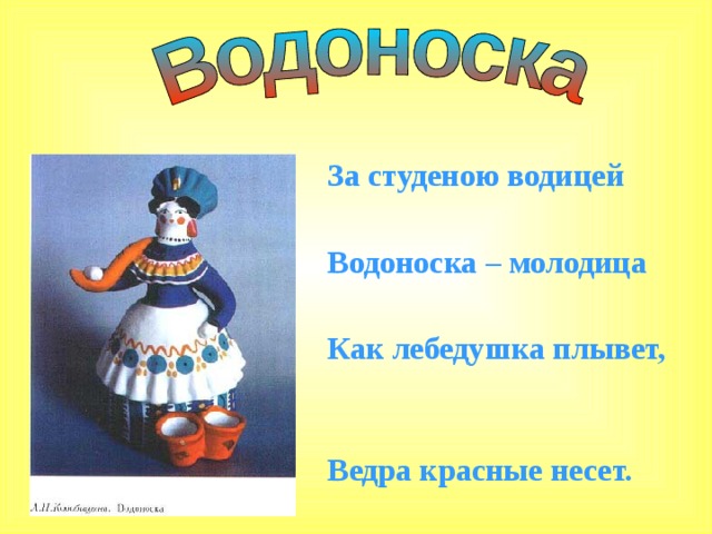За студеною водицей  Водоноска – молодица  Как лебедушка плывет,  Ведра красные несет. 
