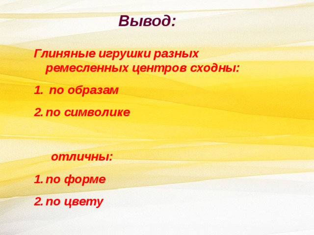 Вывод: Глиняные игрушки разных ремесленных центров сходны:  по образам по символике   отличны: по форме по цвету 